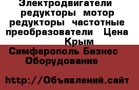 Электродвигатели, редукторы, мотор-редукторы, частотные преобразователи › Цена ­ 123 - Крым, Симферополь Бизнес » Оборудование   